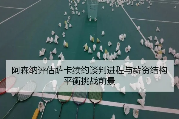 阿森纳评估萨卡续约谈判进程与薪资结构平衡挑战前景